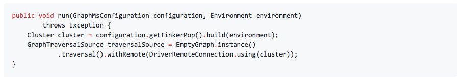 public void run(GraphMsConfiguration configuration, Environment environment)        throws Exception {    Cluster cluster = configuration.getTinkerPop().build(environment);     GraphTraversalSource traversalSource = EmptyGraph.instance()            .traversal().withRemote(DriverRemoteConnection.using(cluster)); }