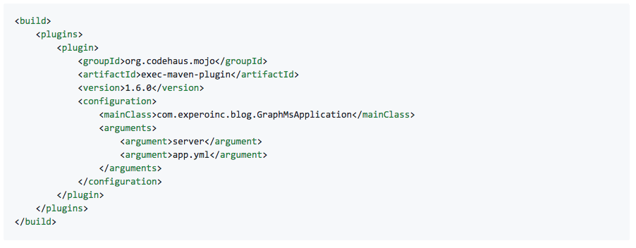 <build>    <plugins>        <plugin>            <groupId>org.codehaus.mojo</groupId>            <artifactId>exec-maven-plugin</artifactId>            <version>1.6.0</version>            <configuration>                <mainClass>com.experoinc.blog.GraphMsApplication</mainClass>                <arguments>                    <argument>server</argument>                    <argument>app.yml</argument>                </arguments>            </configuration>        </plugin>    </plugins> </build>