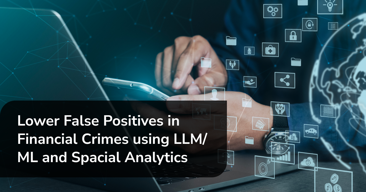 Lower False Positives in Financial Crimes using LLM/ML and Spatial Analytics