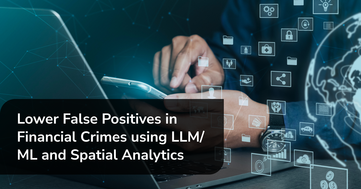 Lower False Positives in Financial Crimes using LLM/ML and Spatial Analytics